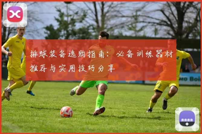 排球装备选购指南：必备训练器材推荐与实用技巧分享