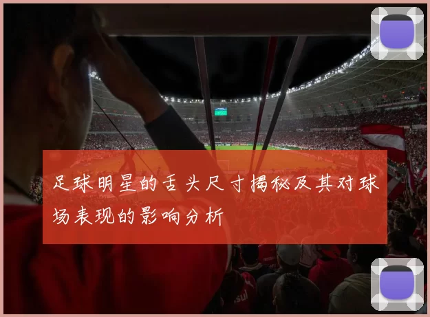 足球明星的舌头尺寸揭秘及其对球场表现的影响分析