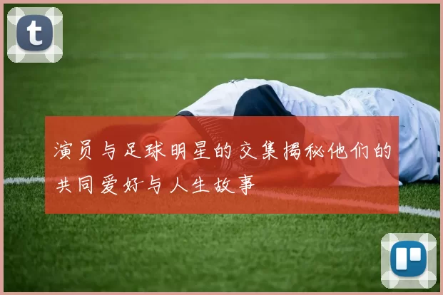 演员与足球明星的交集揭秘他们的共同爱好与人生故事