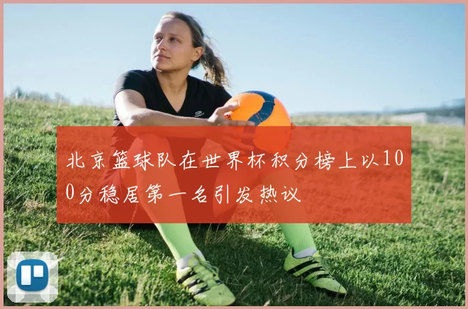 北京篮球队在世界杯积分榜上以100分稳居第一名引发热议