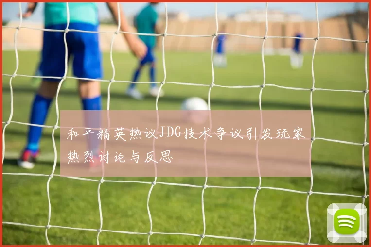 和平精英热议JDG技术争议引发玩家热烈讨论与反思