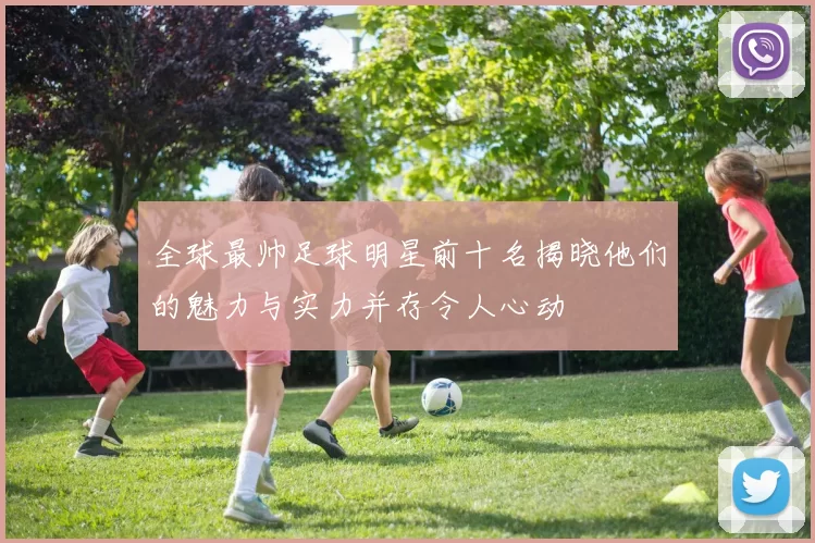 全球最帅足球明星前十名揭晓他们的魅力与实力并存令人心动