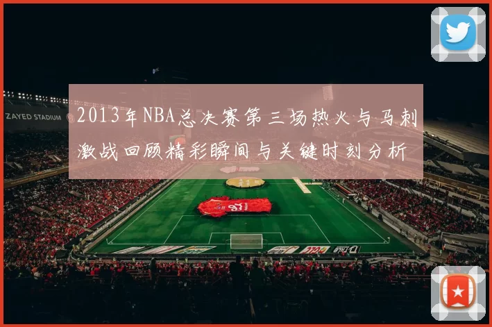 2013年NBA总决赛第三场热火与马刺激战回顾精彩瞬间与关键时刻分析