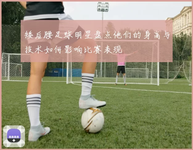矮后腰足球明星盘点他们的身高与技术如何影响比赛表现