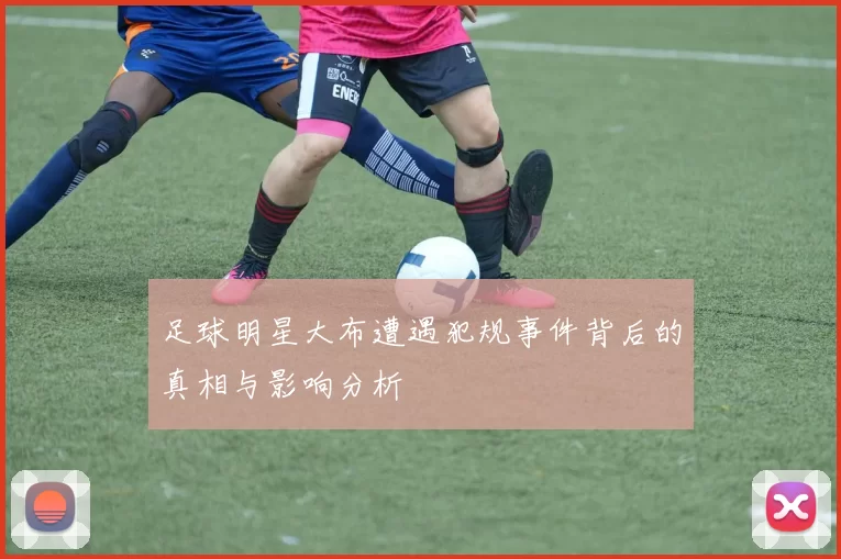 足球明星大布遭遇犯规事件背后的真相与影响分析