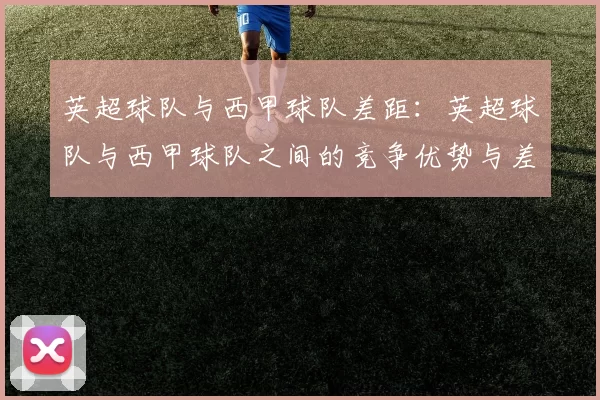 英超球队与西甲球队差距：英超球队与西甲球队之间的竞争优势与差距
