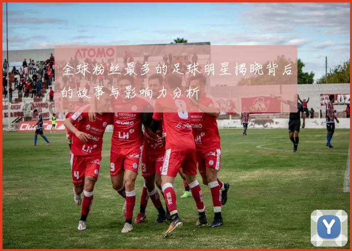 全球粉丝最多的足球明星揭晓背后的故事与影响力分析