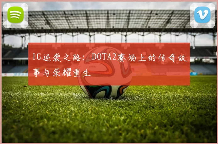 IG逆袭之路：DOTA2赛场上的传奇故事与荣耀重生