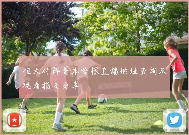 恒大对阵哥本哈根直播地址查询及观看指南分享