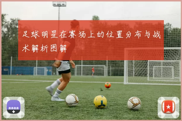 足球明星在赛场上的位置分布与战术解析图解