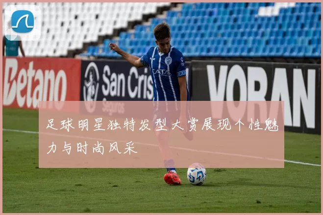 足球明星独特发型大赏展现个性魅力与时尚风采