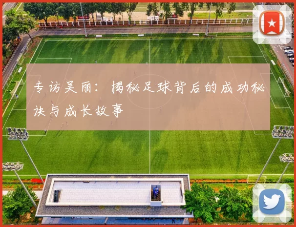专访吴丽：揭秘足球背后的成功秘诀与成长故事