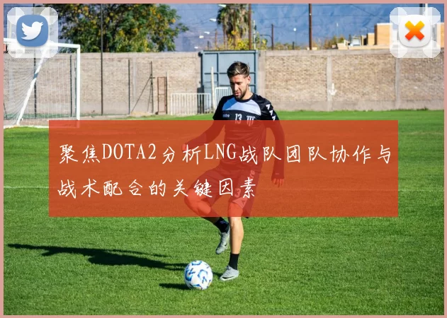 聚焦DOTA2分析LNG战队团队协作与战术配合的关键因素