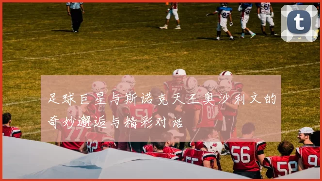 足球巨星与斯诺克天王奥沙利文的奇妙邂逅与精彩对话